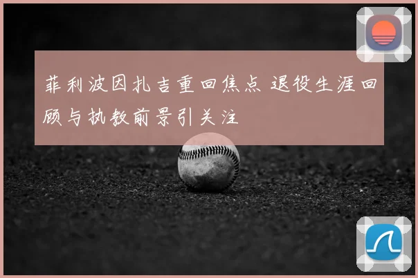菲利波因扎吉重回焦点 退役生涯回顾与执教前景引关注