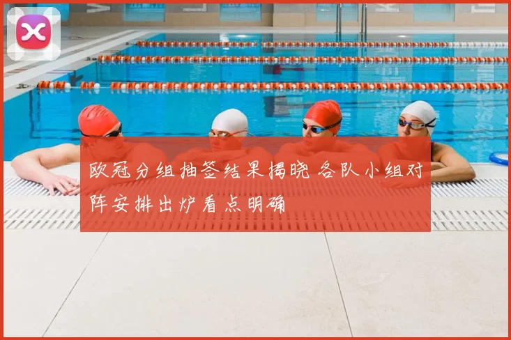 欧冠分组抽签结果揭晓 各队小组对阵安排出炉看点明确