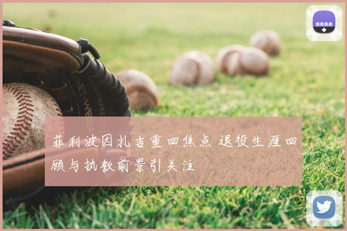 菲利波因扎吉重回焦点 退役生涯回顾与执教前景引关注
