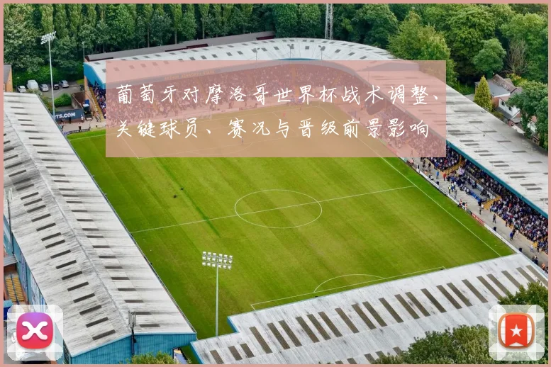 葡萄牙对摩洛哥世界杯战术调整、关键球员、赛况与晋级前景影响