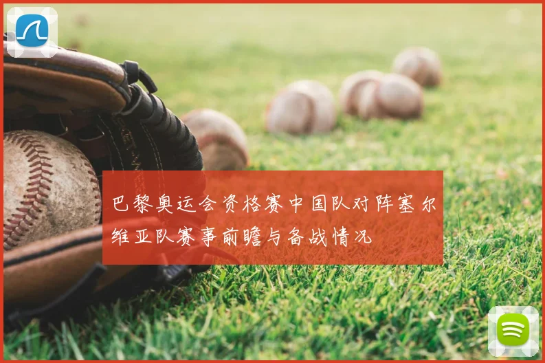 巴黎奥运会资格赛中国队对阵塞尔维亚队赛事前瞻与备战情况