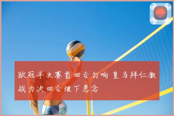 欧冠半决赛首回合打响 皇马拜仁激战为次回合埋下悬念