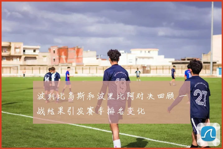 波利比乌斯和波里比阿对决回顾 一战结果引发赛季排名变化