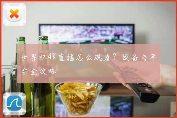世界杯4K直播怎么观看？设备与平台全攻略