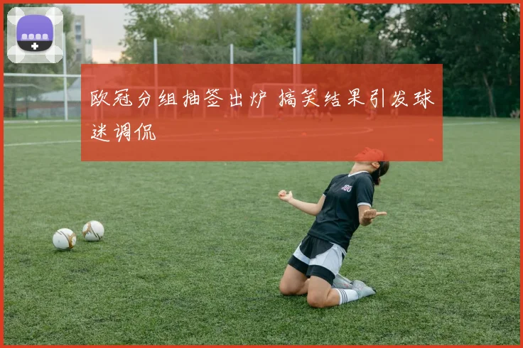 欧冠分组抽签出炉 搞笑结果引发球迷调侃