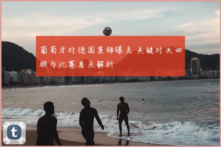 葡萄牙对德国集锦曝光 关键对决回顾与比赛看点解析