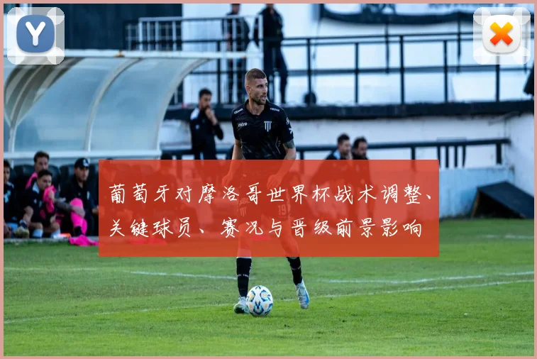 葡萄牙对摩洛哥世界杯战术调整、关键球员、赛况与晋级前景影响