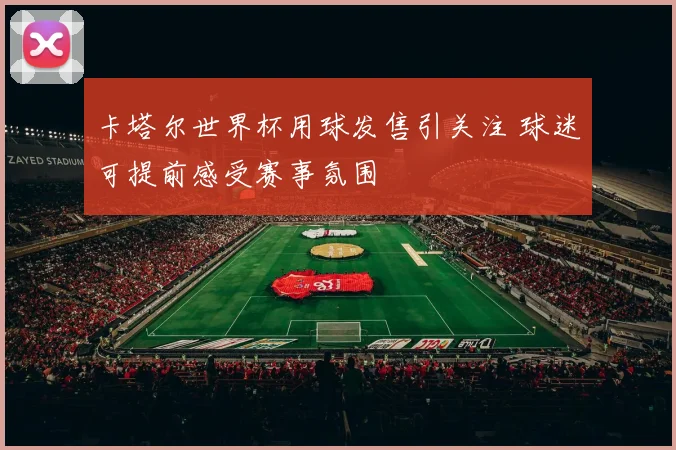 卡塔尔世界杯用球发售引关注 球迷可提前感受赛事氛围