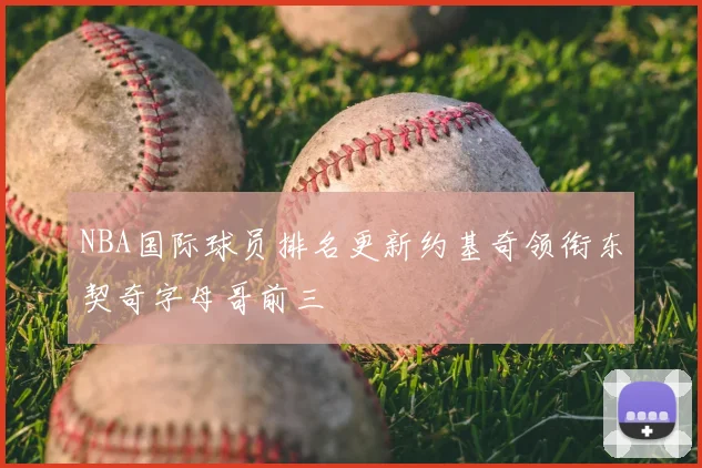 NBA国际球员排名更新约基奇领衔东契奇字母哥前三