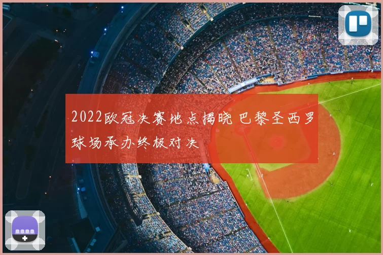 2022欧冠决赛地点揭晓 巴黎圣西罗球场承办终极对决