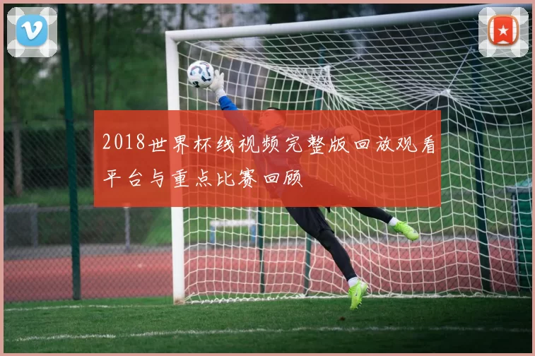 2018世界杯线视频完整版回放观看平台与重点比赛回顾