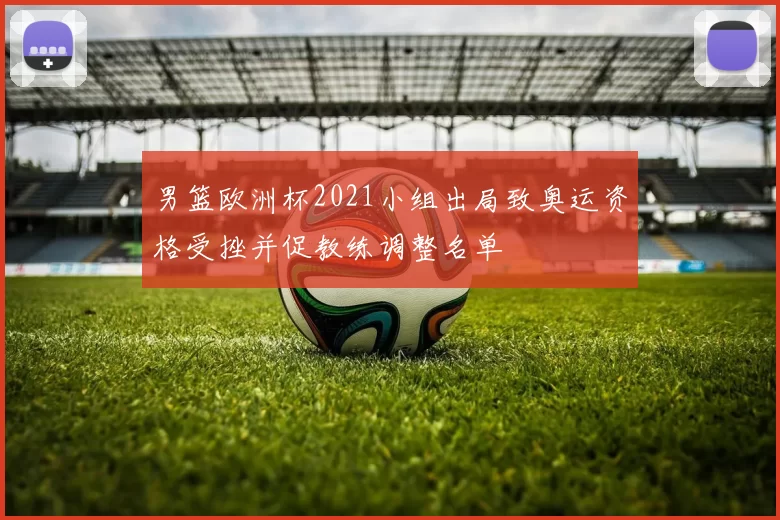 男篮欧洲杯2021小组出局致奥运资格受挫并促教练调整名单