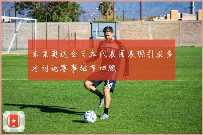 东京奥运会日本代表团表现引发多方讨论赛事细节回顾