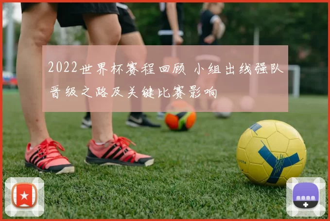 2022世界杯赛程回顾 小组出线强队晋级之路及关键比赛影响