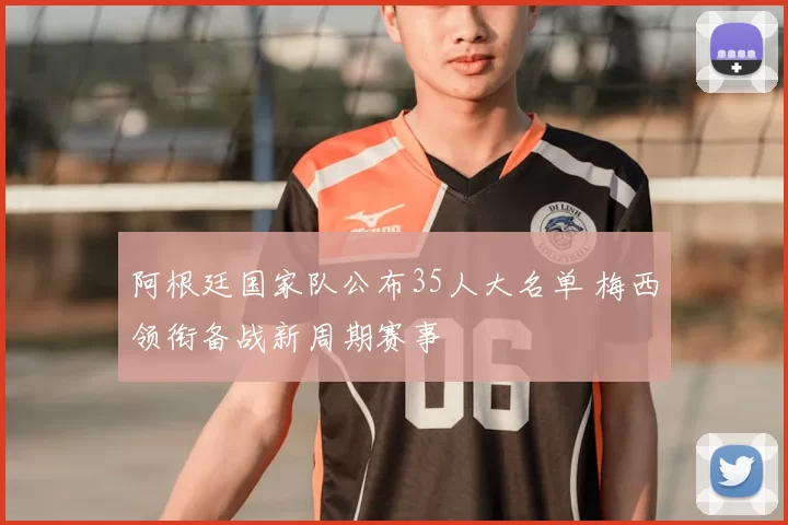 阿根廷国家队公布35人大名单 梅西领衔备战新周期赛事