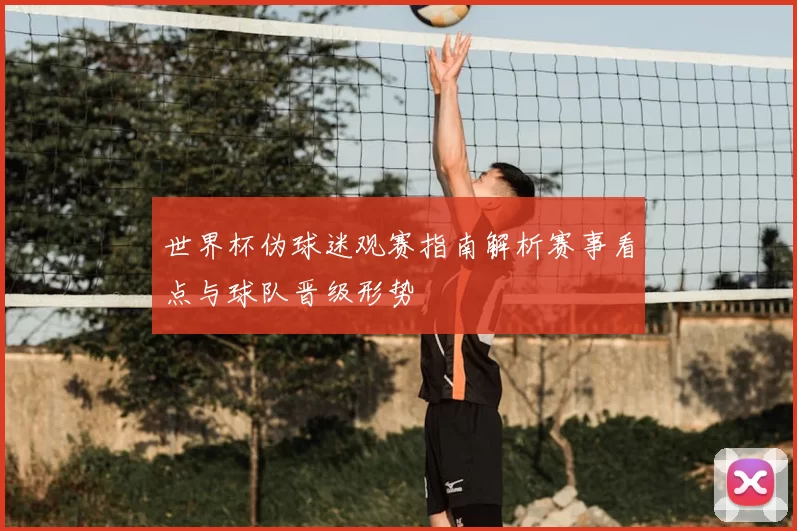 世界杯伪球迷观赛指南解析赛事看点与球队晋级形势