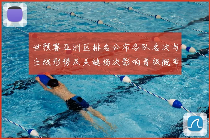 世预赛亚洲区排名公布各队名次与出线形势及关键场次影响晋级概率分析