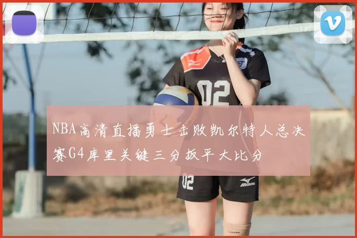 NBA高清直播勇士击败凯尔特人总决赛G4库里关键三分扳平大比分
