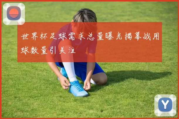 世界杯足球需求总量曝光揭幕战用球数量引关注