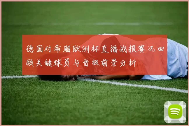 德国对希腊欧洲杯直播战报赛况回顾关键球员与晋级前景分析