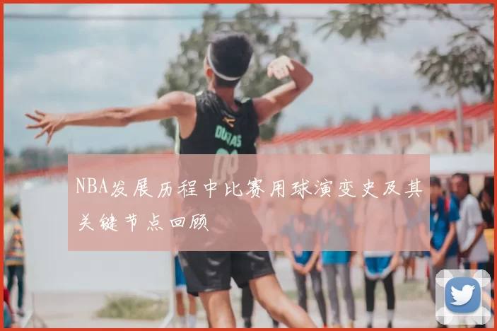 NBA发展历程中比赛用球演变史及其关键节点回顾