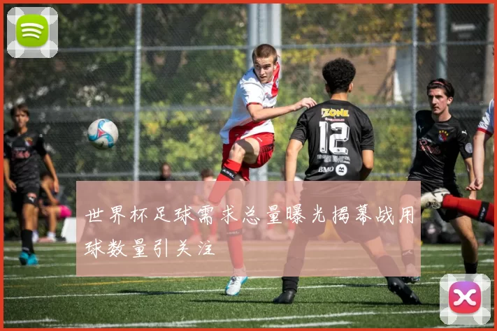 世界杯足球需求总量曝光揭幕战用球数量引关注