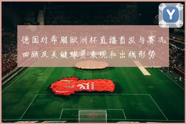 德国对希腊欧洲杯直播首发与赛况回顾及关键球员表现和出线形势