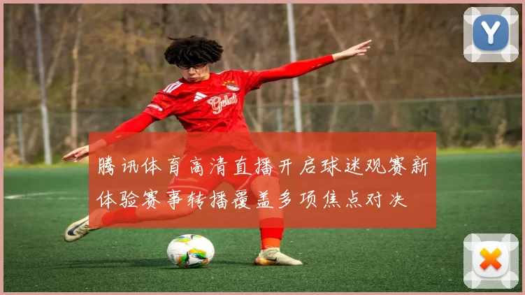 腾讯体育高清直播开启球迷观赛新体验赛事转播覆盖多项焦点对决