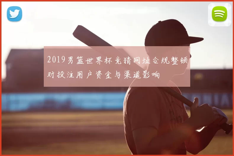 2019男篮世界杯竞猜网址合规整顿对投注用户资金与渠道影响