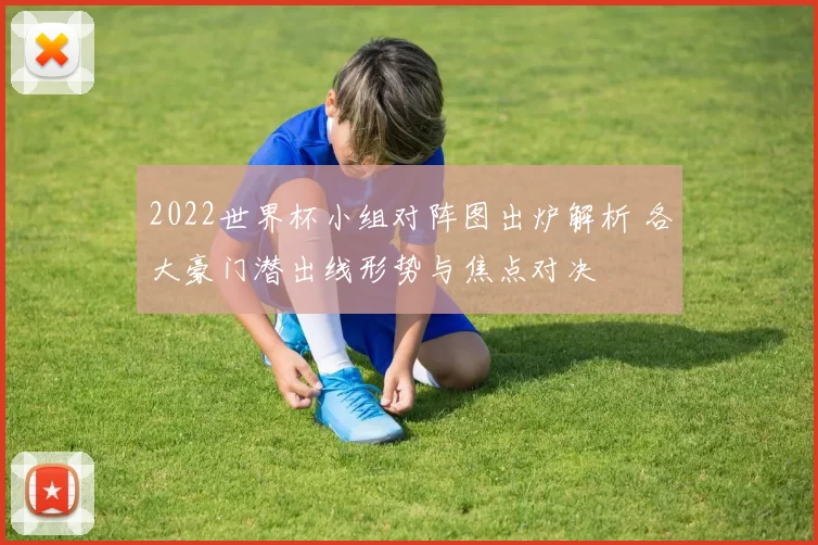 2022世界杯小组对阵图出炉解析 各大豪门潜出线形势与焦点对决