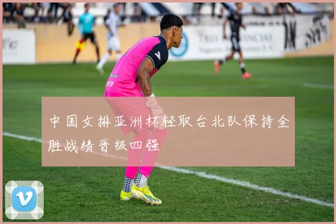 中国女排亚洲杯轻取台北队保持全胜战绩晋级四强