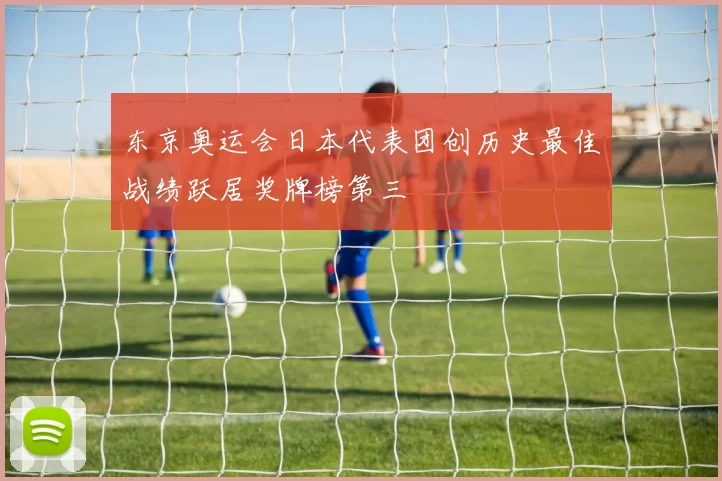 东京奥运会日本代表团创历史最佳战绩跃居奖牌榜第三