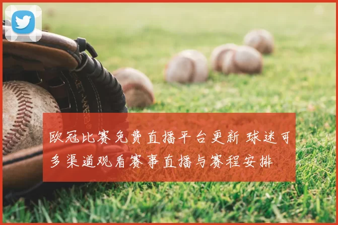 欧冠比赛免费直播平台更新 球迷可多渠道观看赛事直播与赛程安排