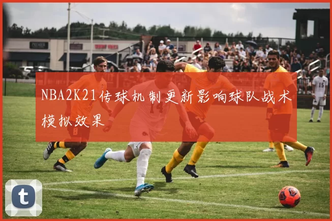 NBA2K21传球机制更新影响球队战术模拟效果
