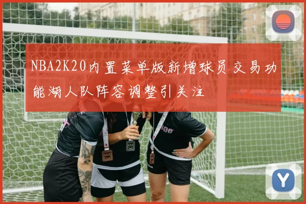 NBA2K20内置菜单版新增球员交易功能湖人队阵容调整引关注