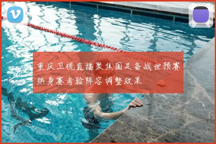 重庆卫视直播聚焦国足备战世预赛热身赛考验阵容调整效果