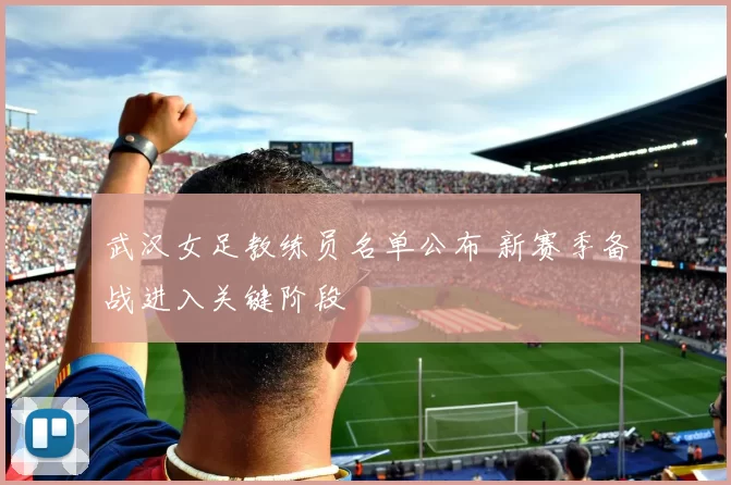 武汉女足教练员名单公布 新赛季备战进入关键阶段