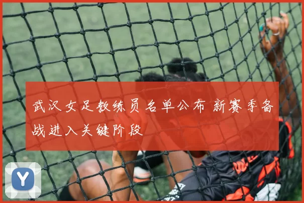 武汉女足教练员名单公布 新赛季备战进入关键阶段