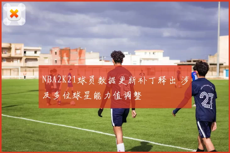 NBA2K21球员数据更新补丁释出 涉及多位球星能力值调整