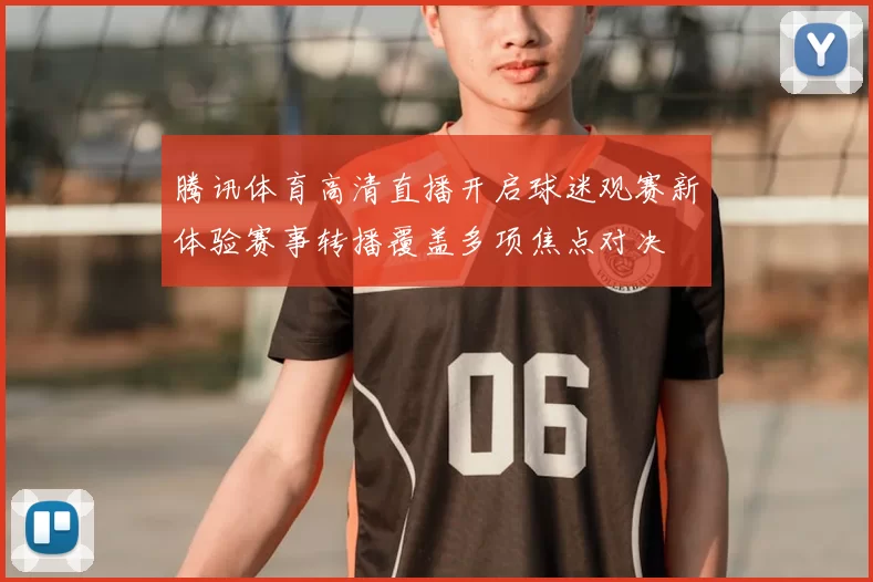 腾讯体育高清直播开启球迷观赛新体验赛事转播覆盖多项焦点对决