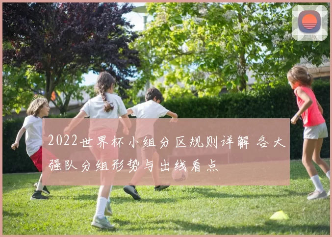 2022世界杯小组分区规则详解 各大强队分组形势与出线看点