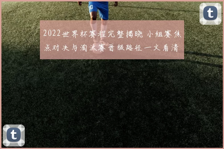 2022世界杯赛程完整揭晓 小组赛焦点对决与淘汰赛晋级路径一文看清