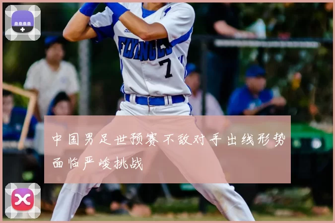 中国男足世预赛不敌对手出线形势面临严峻挑战