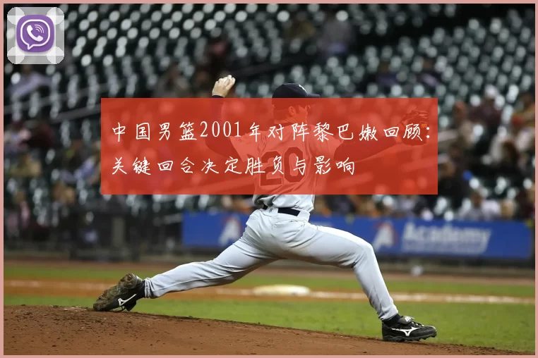 中国男篮2001年对阵黎巴嫩回顾：关键回合决定胜负与影响