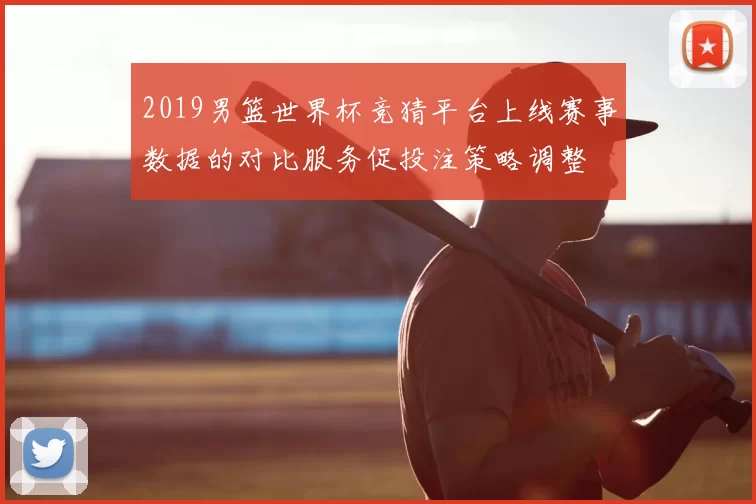 2019男篮世界杯竞猜平台上线赛事数据的对比服务促投注策略调整