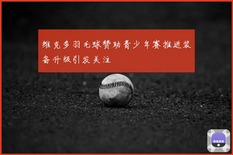 维克多羽毛球赞助青少年赛推进装备升级引发关注