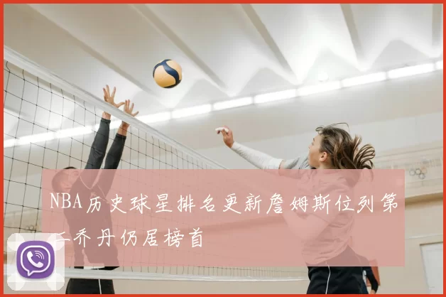 NBA历史球星排名更新詹姆斯位列第二乔丹仍居榜首