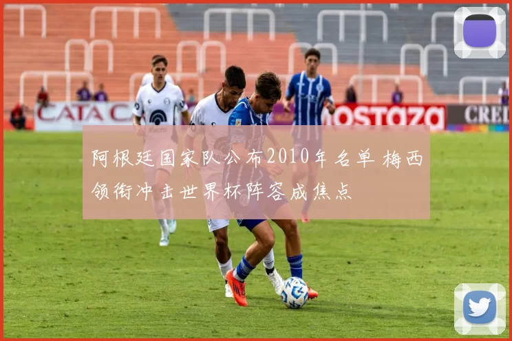 阿根廷国家队公布2010年名单 梅西领衔冲击世界杯阵容成焦点