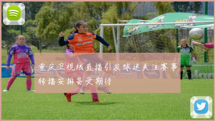 重庆卫视线直播引发球迷关注赛事转播安排备受期待