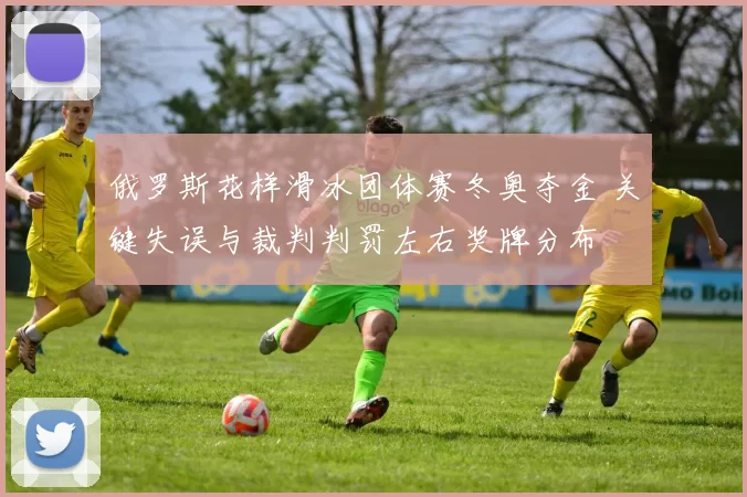 俄罗斯花样滑冰团体赛冬奥夺金 关键失误与裁判判罚左右奖牌分布